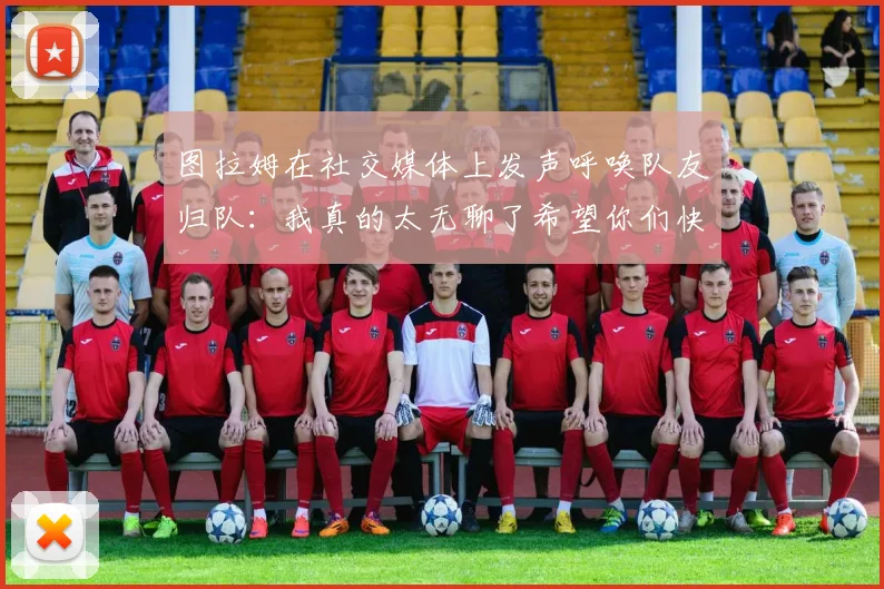 图拉姆在社交媒体上发声呼唤队友归队：我真的太无聊了希望你们快点回来