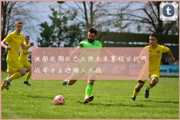 快船近期状态火热未来赛程分析两战奇才后迎湖人大战