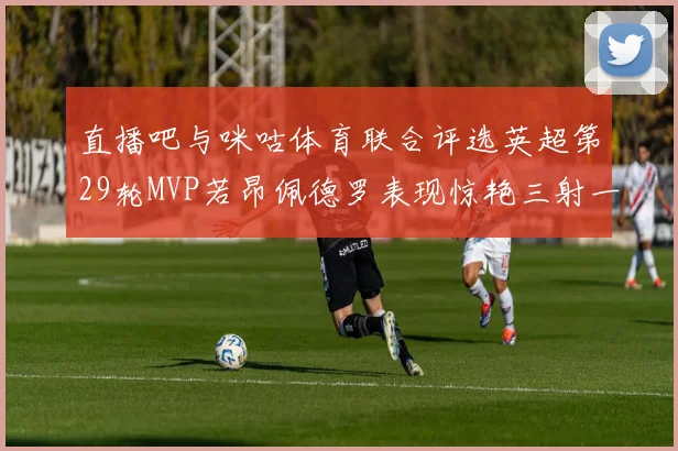 直播吧与咪咕体育联合评选英超第29轮MVP若昂佩德罗表现惊艳三射一传助球队获胜