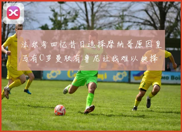 法尔考回忆昔日选择摩纳哥原因皇马有C罗曼联有鲁尼让我难以抉择