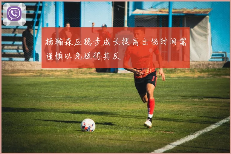 杨瀚森应稳步成长提高出场时间需谨慎以免适得其反