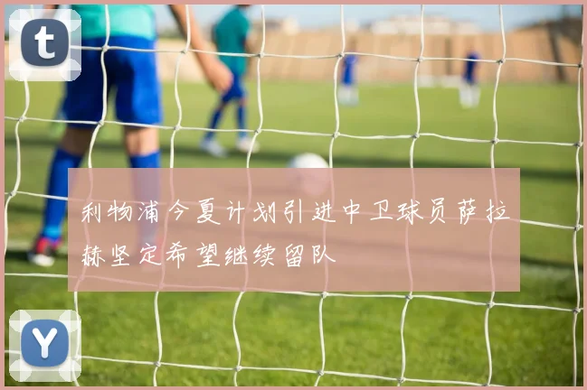 利物浦今夏计划引进中卫球员萨拉赫坚定希望继续留队