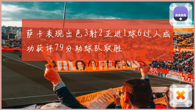 萨卡表现出色3射2正进1球6过人成功获评79分助球队取胜