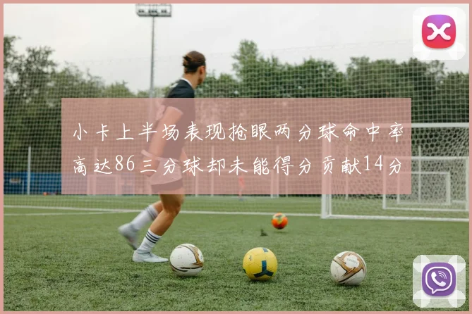 小卡上半场表现抢眼两分球命中率高达86三分球却未能得分贡献14分7板2助1断