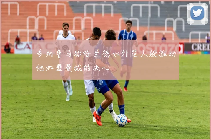 多纳鲁马称哈兰德如外星人般推动他加盟曼城的决心
