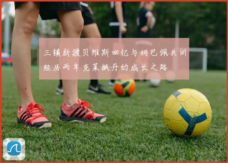 三镇新援贝维斯回忆与姆巴佩共训经历两年克莱枫丹的成长之路