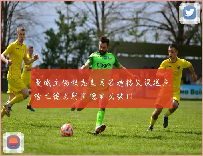 曼城主场领先皇马吕迪格失误送点哈兰德点射罗德里戈破门