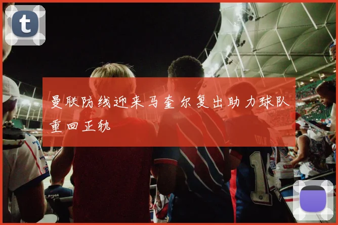 曼联防线迎来马奎尔复出助力球队重回正轨