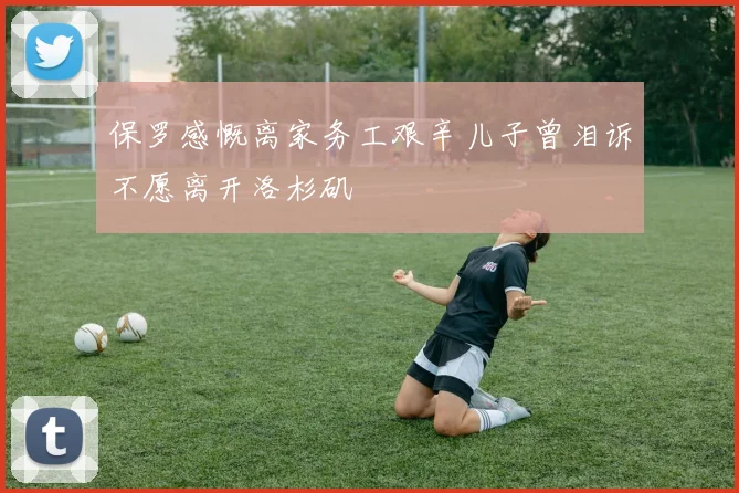保罗感慨离家务工艰辛儿子曾泪诉不愿离开洛杉矶