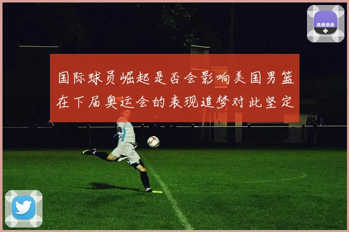 国际球员崛起是否会影响美国男篮在下届奥运会的表现追梦对此坚定回应