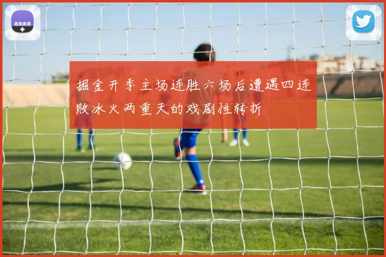 掘金开季主场连胜六场后遭遇四连败冰火两重天的戏剧性转折