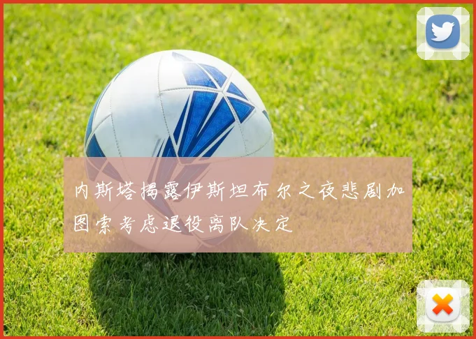 内斯塔揭露伊斯坦布尔之夜悲剧加图索考虑退役离队决定