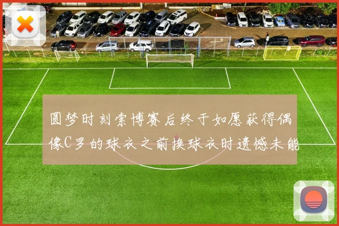 圆梦时刻索博赛后终于如愿获得偶像C罗的球衣之前换球衣时遗憾未能成功