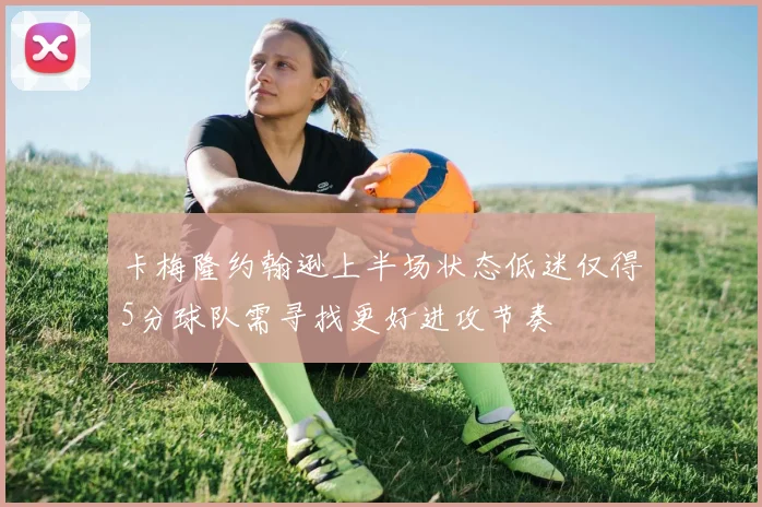 卡梅隆约翰逊上半场状态低迷仅得5分球队需寻找更好进攻节奏