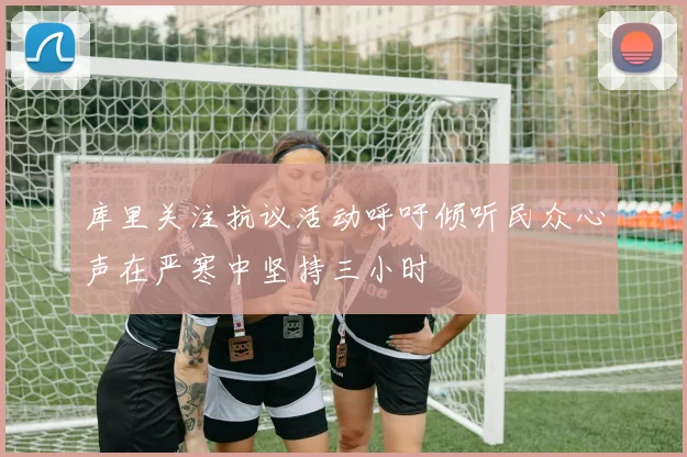 库里关注抗议活动呼吁倾听民众心声在严寒中坚持三小时