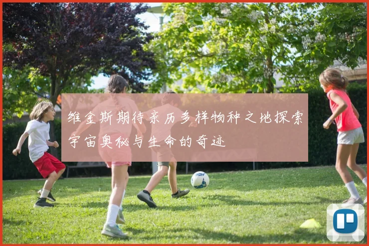 维金斯期待亲历多样物种之地探索宇宙奥秘与生命的奇迹