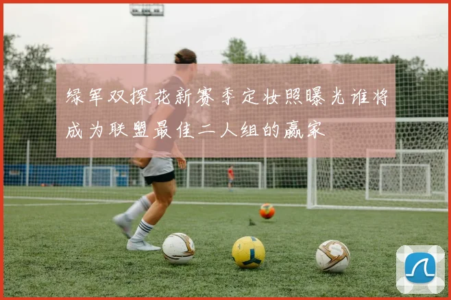 绿军双探花新赛季定妆照曝光谁将成为联盟最佳二人组的赢家