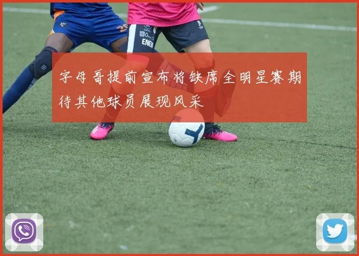 字母哥提前宣布将缺席全明星赛期待其他球员展现风采