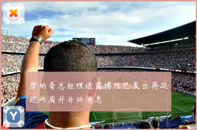 摩纳哥总经理透露博格巴复出再延迟两周并非坏消息