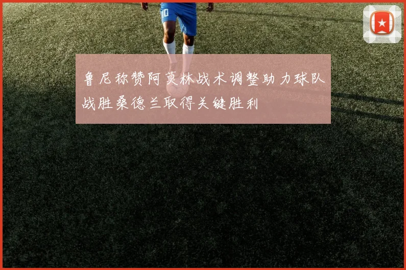 鲁尼称赞阿莫林战术调整助力球队战胜桑德兰取得关键胜利