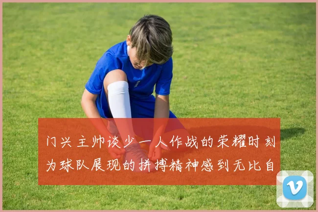 门兴主帅谈少一人作战的荣耀时刻为球队展现的拼搏精神感到无比自豪