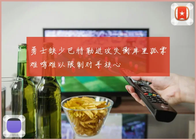 勇士缺少巴特勒进攻失衡库里孤掌难鸣难以限制对手核心