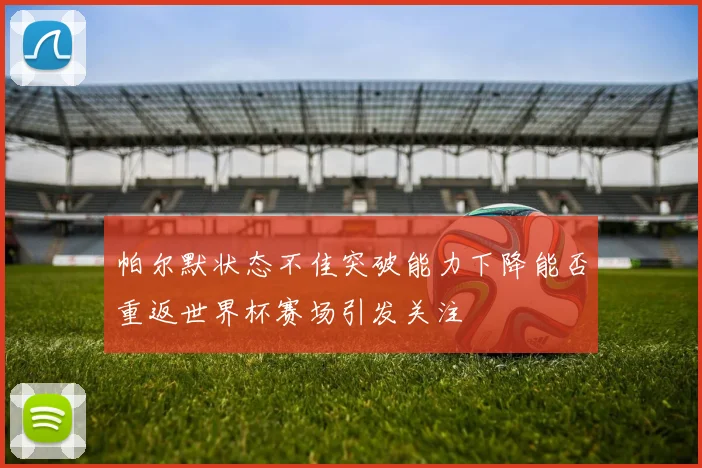 帕尔默状态不佳突破能力下降能否重返世界杯赛场引发关注