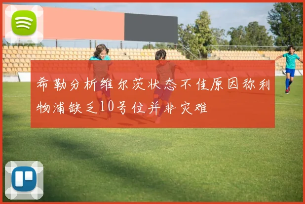 希勒分析维尔茨状态不佳原因称利物浦缺乏10号位并非灾难
