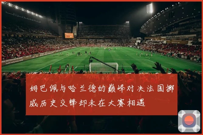 姆巴佩与哈兰德的巅峰对决法国挪威历史交锋却未在大赛相遇