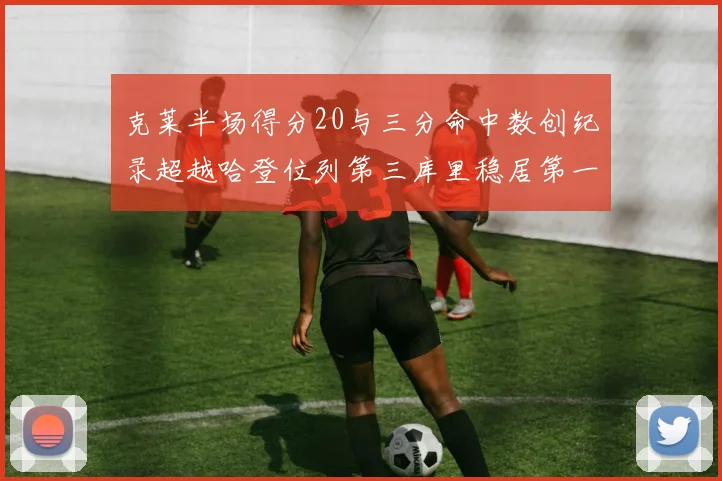 克莱半场得分20与三分命中数创纪录超越哈登位列第三库里稳居第一