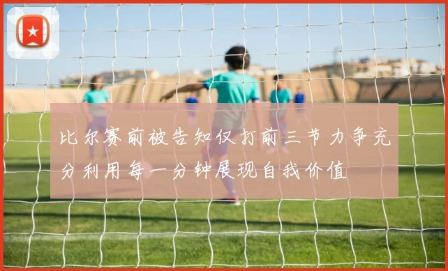 比尔赛前被告知仅打前三节力争充分利用每一分钟展现自我价值