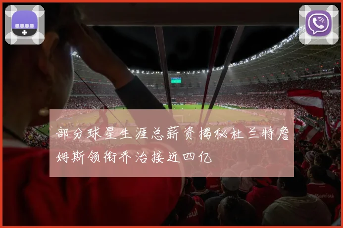 部分球星生涯总薪资揭秘杜兰特詹姆斯领衔乔治接近四亿