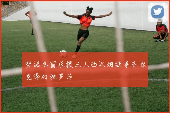 努诺冬窗求援三人西汉姆欲争齐尔克泽对抗罗马