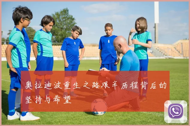 奥拉迪波重生之路艰辛历程背后的坚持与希望