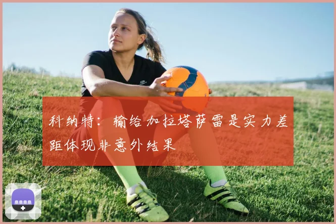 科纳特：输给加拉塔萨雷是实力差距体现非意外结果