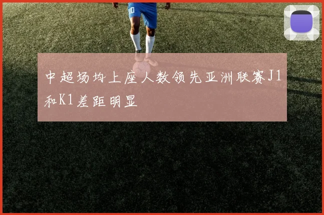 中超场均上座人数领先亚洲联赛J1和K1差距明显