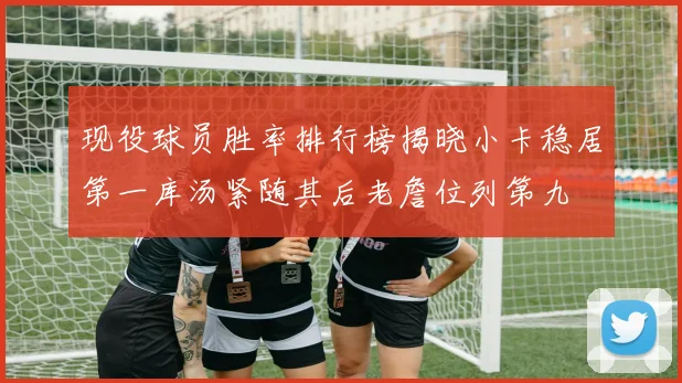 现役球员胜率排行榜揭晓小卡稳居第一库汤紧随其后老詹位列第九