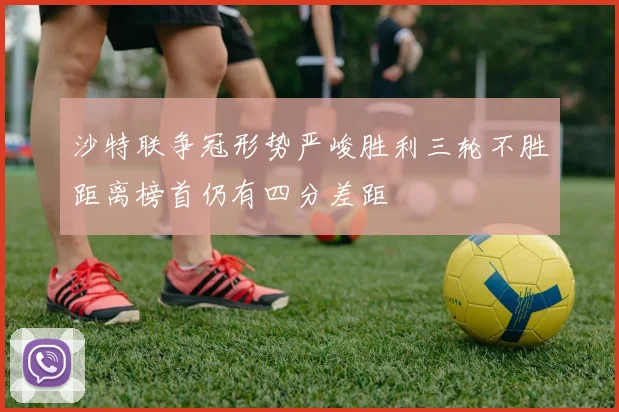 沙特联争冠形势严峻胜利三轮不胜距离榜首仍有四分差距