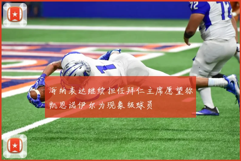 海纳表达继续担任拜仁主席愿望称凯恩诺伊尔为现象级球员