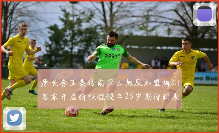 原长春亚泰边前卫么旭辰加盟梅州客家开启新征程现年26岁期待新表现