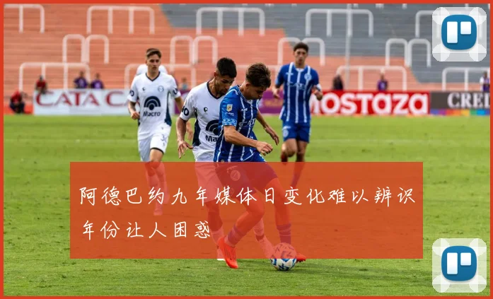 阿德巴约九年媒体日变化难以辨识年份让人困惑
