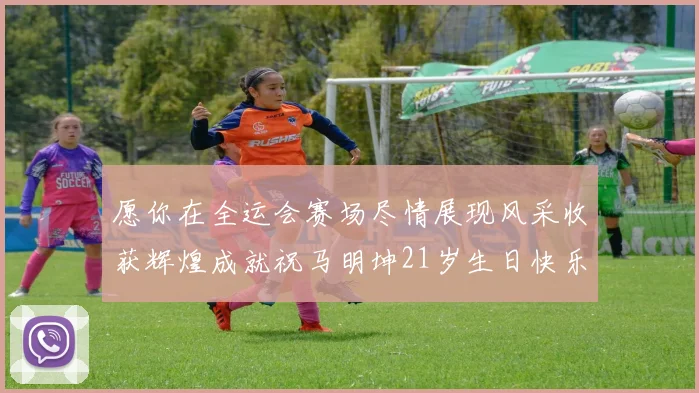 愿你在全运会赛场尽情展现风采收获辉煌成就祝马明坤21岁生日快乐