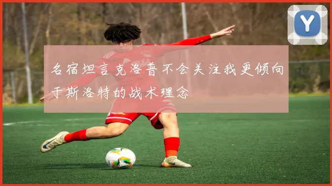 名宿坦言克洛普不会关注我更倾向于斯洛特的战术理念