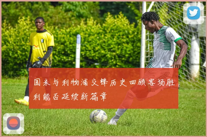 国米与利物浦交锋历史回顾客场胜利能否延续新篇章