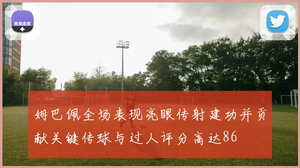 姆巴佩全场表现亮眼传射建功并贡献关键传球与过人评分高达86