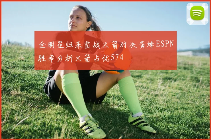 全明星归来首战火箭对决黄蜂ESPN胜率分析火箭占优574