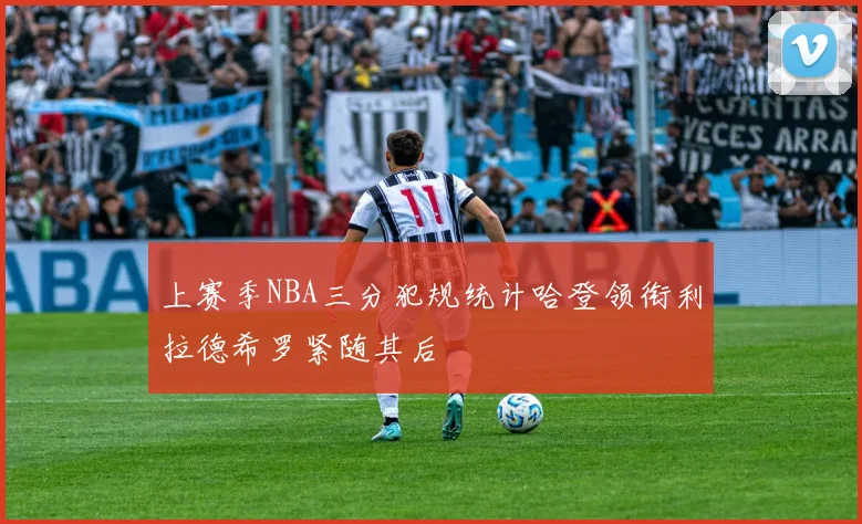 上赛季NBA三分犯规统计哈登领衔利拉德希罗紧随其后