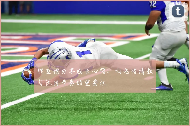 理查德分享成长心得：向老将请教与保持节奏的重要性