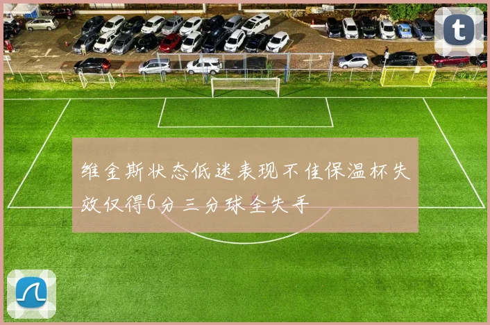 维金斯状态低迷表现不佳保温杯失效仅得6分三分球全失手