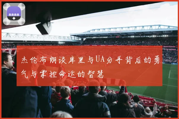 杰伦布朗谈库里与UA分手背后的勇气与掌控命运的智慧